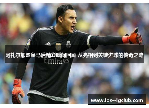 阿扎尔加盟皇马后精彩瞬间回顾 从亮相到关键进球的传奇之路