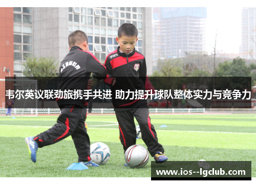 韦尔英议联劲旅携手共进 助力提升球队整体实力与竞争力
