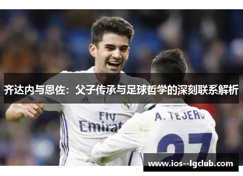 齐达内与恩佐：父子传承与足球哲学的深刻联系解析