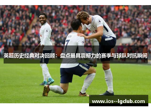 英超历史经典对决回顾：盘点最具震撼力的赛季与球队对抗瞬间