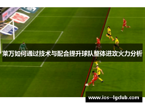 莱万如何通过技术与配合提升球队整体进攻火力分析