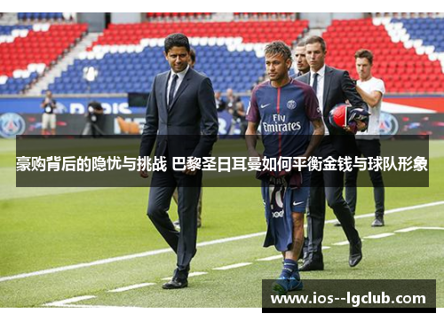 豪购背后的隐忧与挑战 巴黎圣日耳曼如何平衡金钱与球队形象