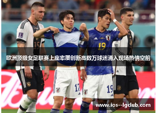 欧洲顶级女足联赛上座率屡创新高数万球迷涌入现场热情空前